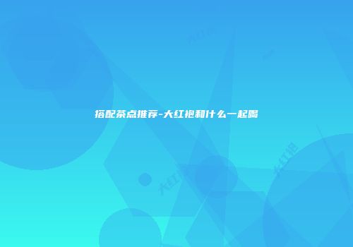 搭配茶点推荐-大红袍和什么一起喝
