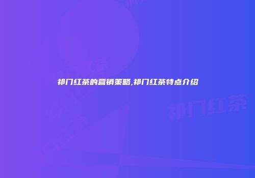 祁门红茶的营销策略,祁门红茶特点介绍