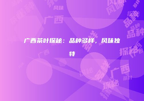 广西茶叶探秘：品种多样，风味独特