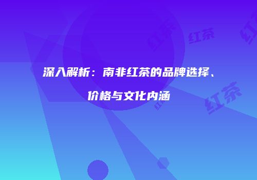 深入解析：南非红茶的品牌选择、价格与文化内涵