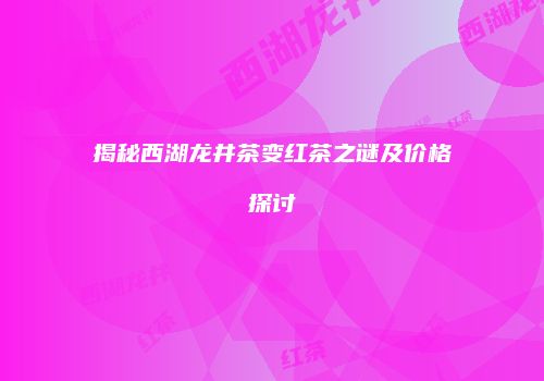 揭秘西湖龙井茶变红茶之谜及价格探讨