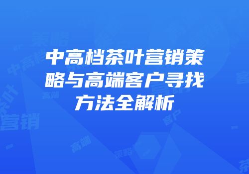 中高档茶叶营销策略与高端客户寻找方法全解析