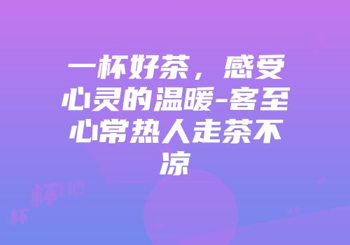 一杯好茶，感受心灵的温暖-客至心常热人走茶不凉