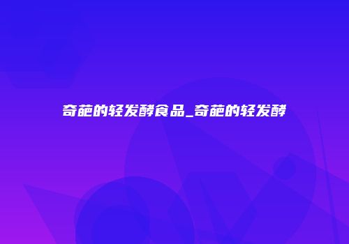 奇葩的轻发酵食品_奇葩的轻发酵