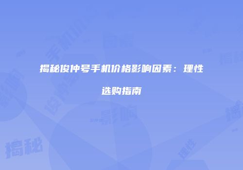 揭秘俊仲号手机价格影响因素：理性选购指南