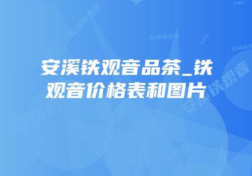 安溪铁观音品茶_铁观音价格表和图片