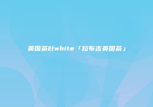 英国茶叶white「拉布吉英国茶」