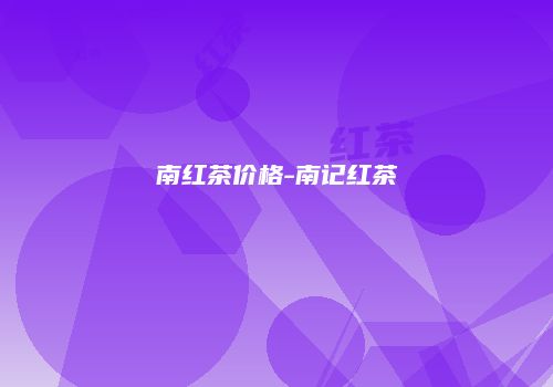 南红茶价格-南记红茶