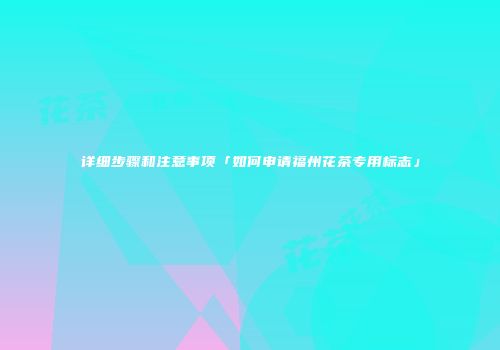 详细步骤和注意事项「如何申请福州花茶专用标志」