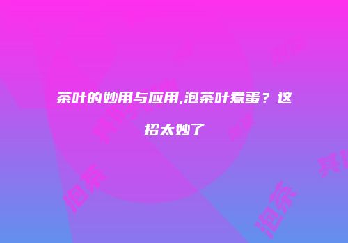 茶叶的妙用与应用,泡茶叶煮蛋？这招太妙了