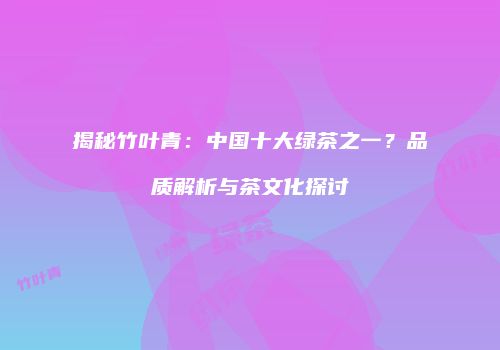 揭秘竹叶青：中国十大绿茶之一？品质解析与茶文化探讨