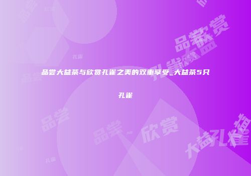 品尝大益茶与欣赏孔雀之美的双重享受_大益茶5只孔雀