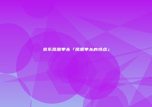 京东凤凰单丛「凤凰单丛的特点」