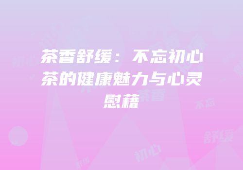 茶香舒缓：不忘初心茶的健康魅力与心灵慰藉