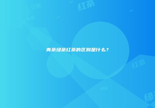 青茶绿茶红茶的区别是什么？