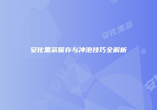 安化黑茶保存与冲泡技巧全解析