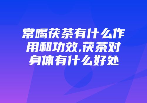 常喝茯茶有什么作用和功效,茯茶对身体有什么好处