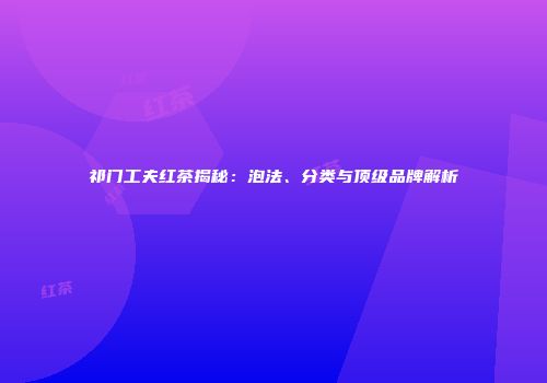 祁门工夫红茶揭秘：泡法、分类与顶级品牌解析