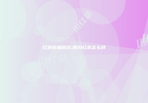 红茶价格档次,四川红茶怎么样
