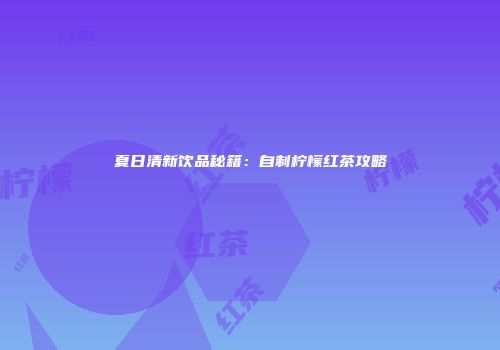 夏日清新饮品秘籍：自制柠檬红茶攻略