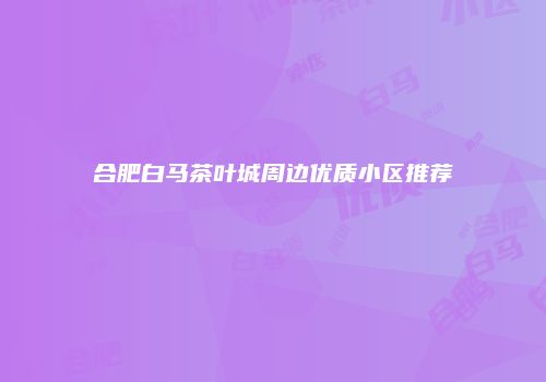 合肥白马茶叶城周边优质小区推荐