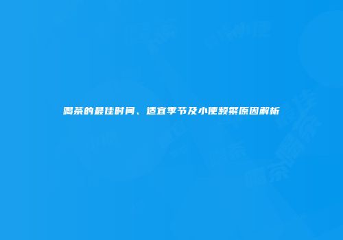 喝茶的最佳时间、适宜季节及小便频繁原因解析