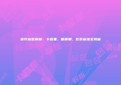 茶叶标签解析：卡路里、保质期、包装标准全揭秘