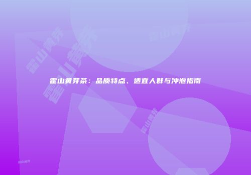 霍山黄芽茶：品质特点、适宜人群与冲泡指南