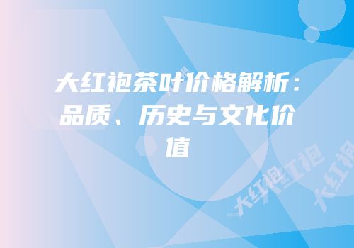 大红袍茶叶价格解析：品质、历史与文化价值