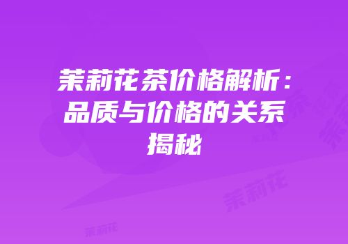 茉莉花茶价格解析：品质与价格的关系揭秘