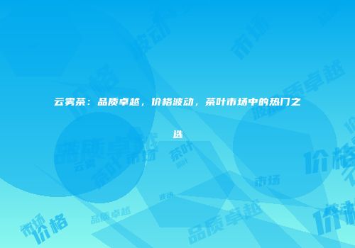 云雾茶：品质卓越，价格波动，茶叶市场中的热门之选