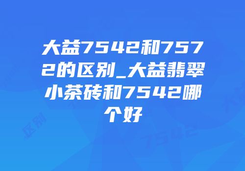 大益7542和7572的区别_大益翡翠小茶砖和7542哪个好