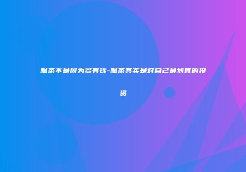 喝茶不是因为多有钱-喝茶其实是对自己最划算的投资