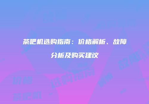 茶吧机选购指南：价格解析、故障分析及购买建议
