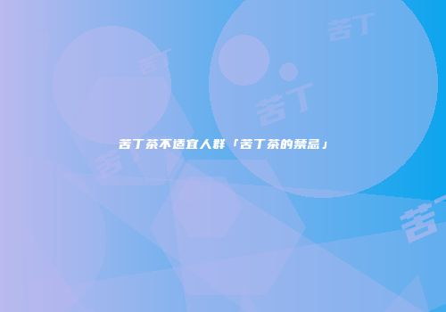 苦丁茶不适宜人群「苦丁茶的禁忌」
