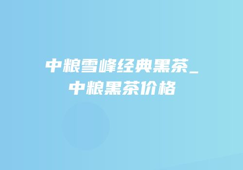 中粮雪峰经典黑茶_中粮黑茶价格