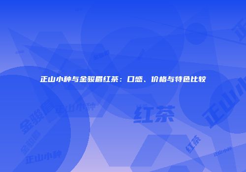 正山小种与金骏眉红茶：口感、价格与特色比较