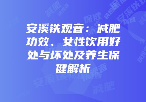 安溪铁观音：减肥功效、女性饮用好处与坏处及养生保健解析