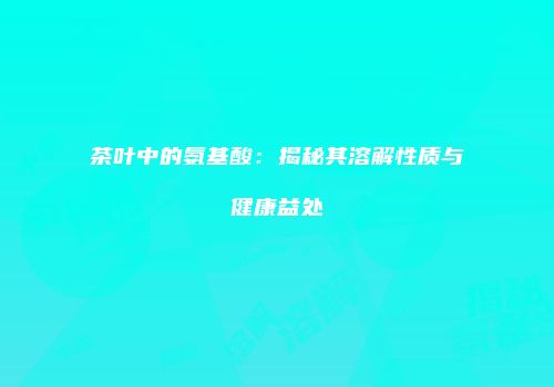 茶叶中的氨基酸：揭秘其溶解性质与健康益处