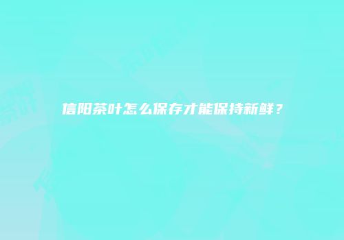 信阳茶叶怎么保存才能保持新鲜？