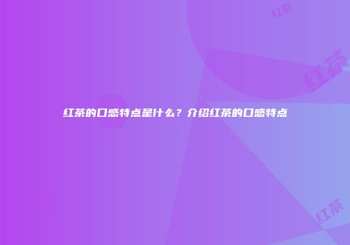 红茶的口感特点是什么？介绍红茶的口感特点