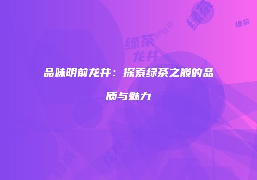 品味明前龙井：探索绿茶之巅的品质与魅力
