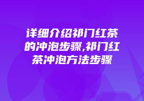 详细介绍祁门红茶的冲泡步骤,祁门红茶冲泡方法步骤