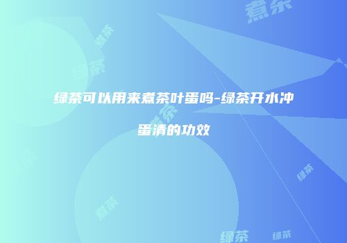 绿茶可以用来煮茶叶蛋吗-绿茶开水冲蛋清的功效
