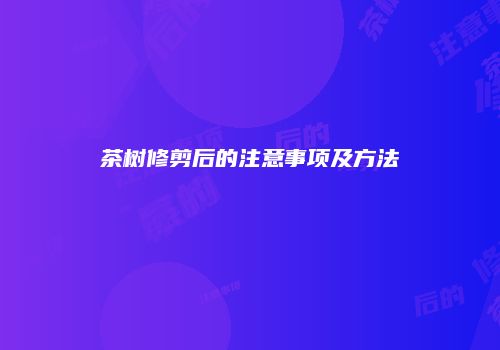 茶树修剪后的注意事项及方法