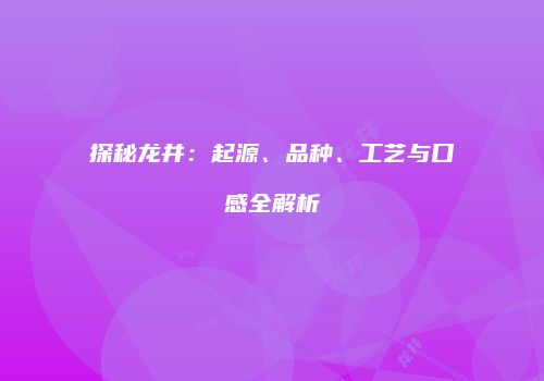 探秘龙井：起源、品种、工艺与口感全解析