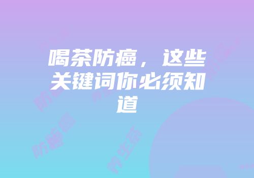 喝茶防癌，这些关键词你必须知道