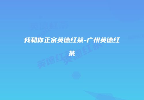 我和你正宗英德红茶-广州英德红茶