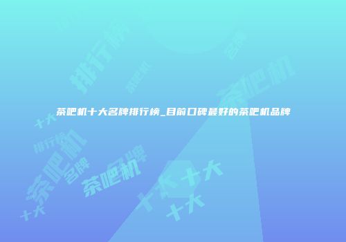 茶吧机十大名牌排行榜_目前口碑最好的茶吧机品牌