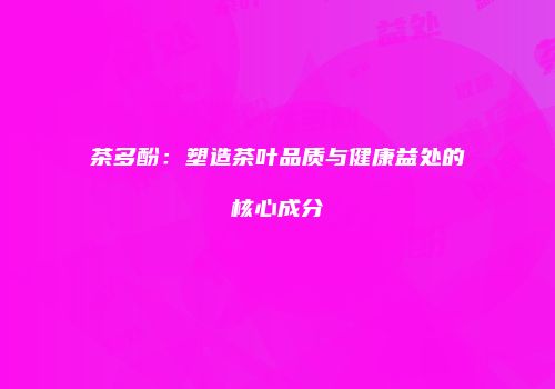 茶多酚：塑造茶叶品质与健康益处的核心成分